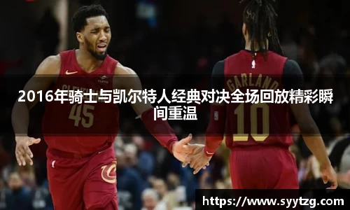 2016年骑士与凯尔特人经典对决全场回放精彩瞬间重温