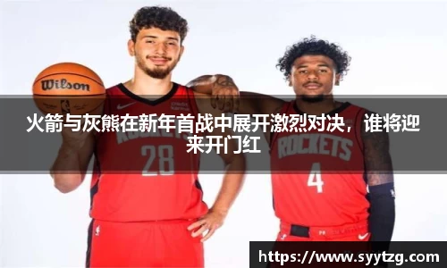 火箭与灰熊在新年首战中展开激烈对决，谁将迎来开门红