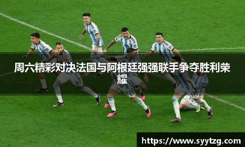 周六精彩对决法国与阿根廷强强联手争夺胜利荣耀