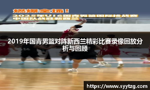 2019年国青男篮对阵新西兰精彩比赛录像回放分析与回顾